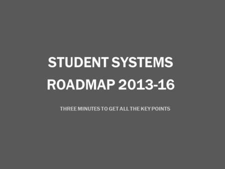 ROADMAP 2013-16 STUDENT SYSTEMS THREE MINUTES TO GET ALL THE KEY POINTS.