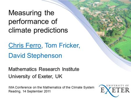 Measuring the performance of climate predictions Chris Ferro, Tom Fricker, David Stephenson Mathematics Research Institute University of Exeter, UK IMA.