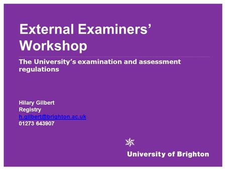External Examiners’ Workshop The University’s examination and assessment regulations Hilary Gilbert Registry 01273 643907.