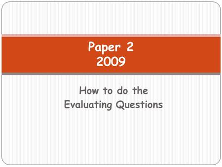 How to do the Evaluating Questions Paper 2 2009. Lesson Objective I will be given the opportunity to continue to develop my skills in answering the evaluating.