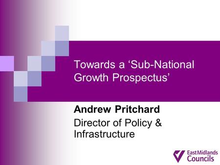 Towards a ‘Sub-National Growth Prospectus’ Andrew Pritchard Director of Policy & Infrastructure.