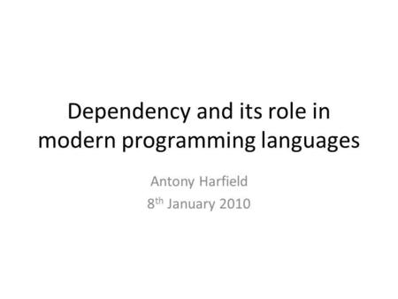 Dependency and its role in modern programming languages Antony Harfield 8 th January 2010.