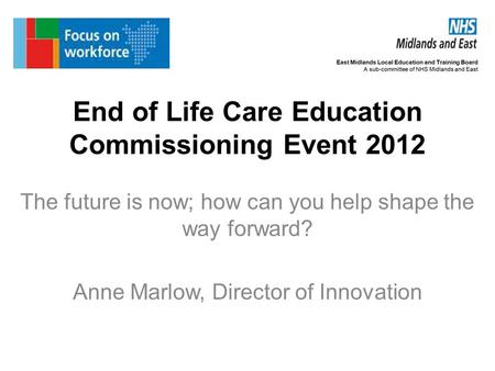 End of Life Care Education Commissioning Event 2012 The future is now; how can you help shape the way forward? Anne Marlow, Director of Innovation.