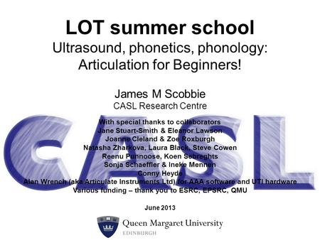 James M Scobbie CASL Research Centre LOT summer school Ultrasound, phonetics, phonology: Articulation for Beginners! With special thanks to collaborators.
