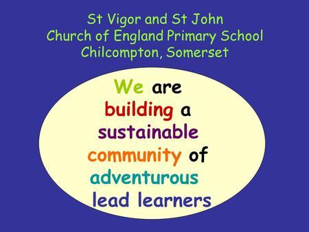 St Vigor and St John Church of England Primary School Chilcompton, Somerset We are building a sustainable community of adventurous lead learners.