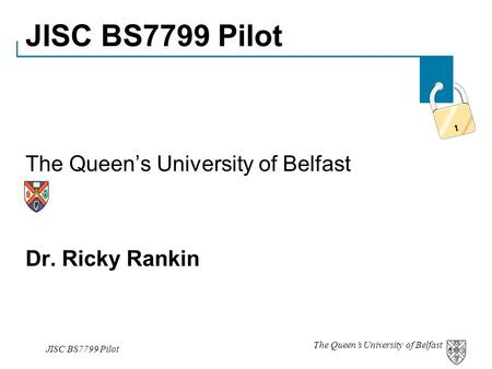 The Queen’s University of Belfast JISC BS7799 Pilot The Queen’s University of Belfast Dr. Ricky Rankin.
