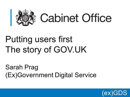(ex)GDS * Putting users first The story of GOV.UK Sarah Prag (Ex)Government Digital Service.