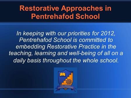 Restorative Approaches in Pentrehafod School In keeping with our priorities for 2012, Pentrehafod School is committed to embedding Restorative Practice.