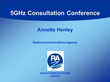 RADIOCOMMUNICATIONS AGENCY Annette Henley Radiocommunications Agency 5GHz Consultation Conference.