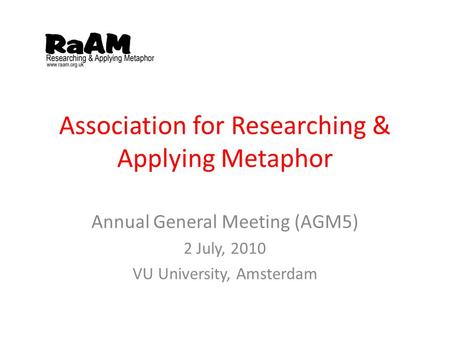 Association for Researching & Applying Metaphor Annual General Meeting (AGM5) 2 July, 2010 VU University, Amsterdam.