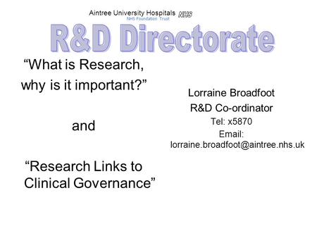 “What is Research, why is it important?” and “Research Links to Clinical Governance” Lorraine Broadfoot R&D Co-ordinator Tel: x5870