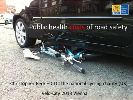 Public health costs of road safety Christopher Peck – CTC, the national cycling charity (UK) Velo-City 2013 Vienna.