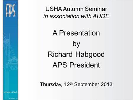 USHA Autumn Seminar in association with AUDE A Presentation by Richard Habgood APS President Thursday, 12 th September 2013.