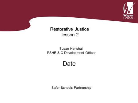 Restorative Justice lesson 2 Susan Henshall PSHE & C Development Officer Safer Schools Partnership Date.
