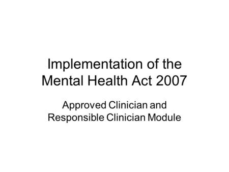 Implementation of the Mental Health Act 2007 Approved Clinician and Responsible Clinician Module.