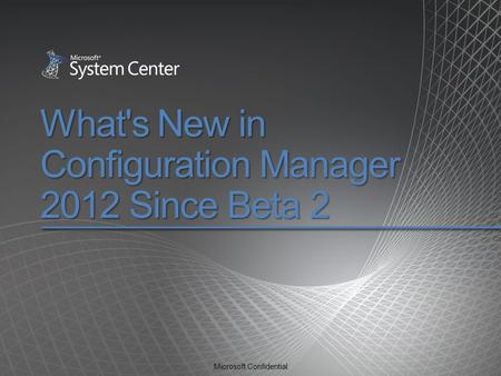 Microsoft Confidential What's New in Configuration Manager 2012 Since Beta 2.
