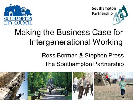 Making the Business Case for Intergenerational Working Ross Borman & Stephen Press The Southampton Partnership.