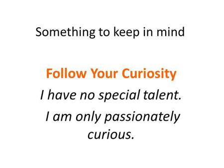 Something to keep in mind Follow Your Curiosity I have no special talent. I am only passionately curious.