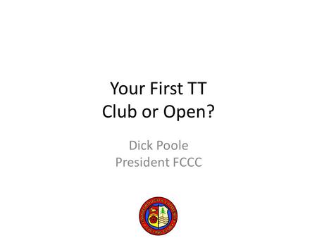 Your First TT Club or Open? Dick Poole President FCCC.