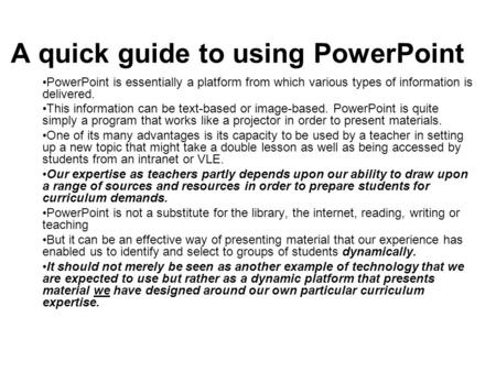 A quick guide to using PowerPoint PowerPoint is essentially a platform from which various types of information is delivered. This information can be text-based.