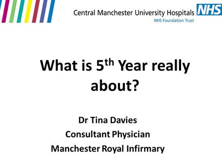 What is 5 th Year really about? Dr Tina Davies Consultant Physician Manchester Royal Infirmary.