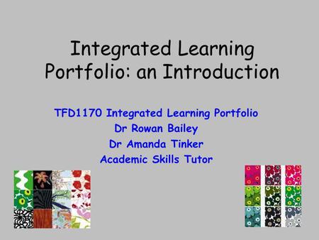 Integrated Learning Portfolio: an Introduction TFD1170 Integrated Learning Portfolio Dr Rowan Bailey Dr Amanda Tinker Academic Skills Tutor.