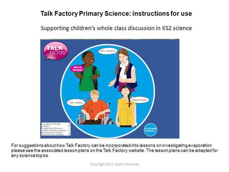 For suggestions about how Talk Factory can be incorporated into lessons on investigating evaporation please see the associated lesson plans on the Talk.