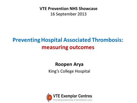 Preventing Hospital Associated Thrombosis: measuring outcomes Roopen Arya King’s College Hospital VTE Prevention NHS Showcase 16 September 2013.