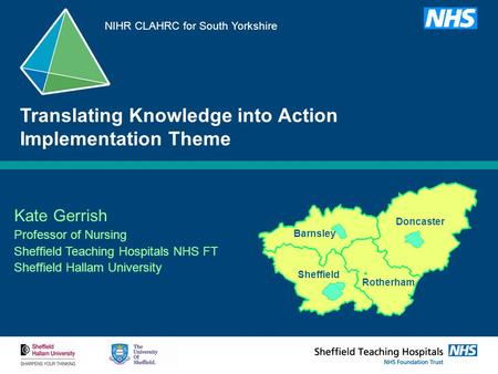 Kate Gerrish Professor of Nursing Sheffield Teaching Hospitals NHS FT Sheffield Hallam University Translating Knowledge into Action Implementation Theme.