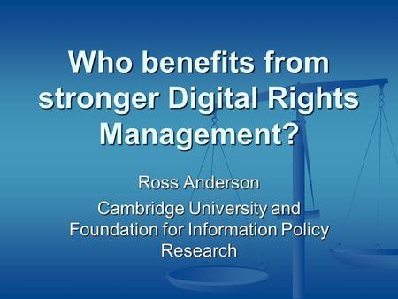 Who benefits from stronger Digital Rights Management? Ross Anderson Cambridge University and Foundation for Information Policy Research.