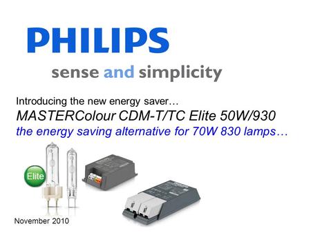 Introducing the new energy saver… MASTERColour CDM-T/TC Elite 50W/930 the energy saving alternative for 70W 830 lamps… November 2010 Elite.
