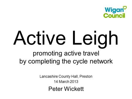 Active Leigh promoting active travel by completing the cycle network Lancashire County Hall, Preston 14 March 2013 Peter Wickett.