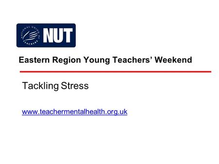 Eastern Region Young Teachers’ Weekend Tackling Stress www.teachermentalhealth.org.uk.