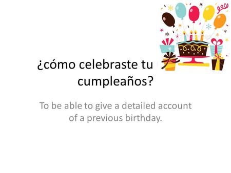 ¿cómo celebraste tu último cumpleaños? To be able to give a detailed account of a previous birthday.