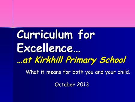 Curriculum for Excellence… …at Kirkhill Primary School What it means for both you and your child. October 2013.