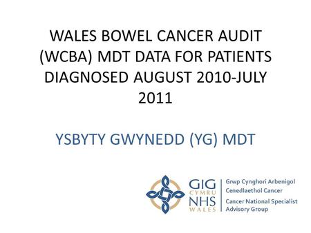 WALES BOWEL CANCER AUDIT (WCBA) MDT DATA FOR PATIENTS DIAGNOSED AUGUST 2010-JULY 2011 YSBYTY GWYNEDD (YG) MDT.