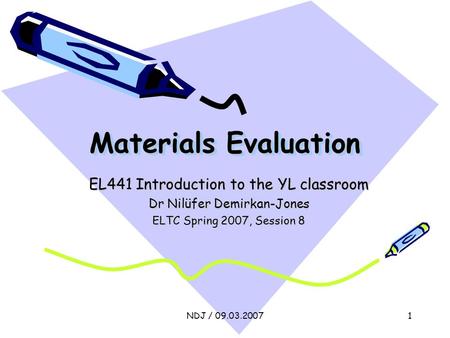 NDJ / 09.03.20071 Materials Evaluation EL441 Introduction to the YL classroom Dr Nilüfer Demirkan-Jones ELTC Spring 2007, Session 8.