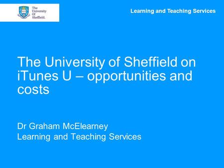 Learning and Teaching Services The University of Sheffield on iTunes U – opportunities and costs Dr Graham McElearney Learning and Teaching Services.