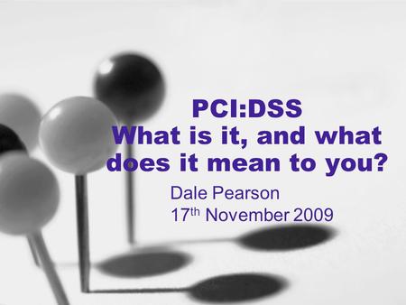 PCI:DSS What is it, and what does it mean to you? Dale Pearson 17 th November 2009.