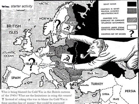 British cartoon, 2 nd March 1948  starter activity Who is being blamed for Cold War in this British cartoon of the 1940s? What are the limitations in.