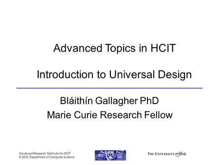 Advanced Research Methods for HCIT © 2012 Department of Computer Science Advanced Topics in HCIT Introduction to Universal Design Bláithín Gallagher PhD.