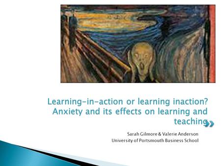 Sarah Gilmore & Valerie Anderson University of Portsmouth Business School Learning-in-action or learning inaction? Anxiety and its effects on learning.