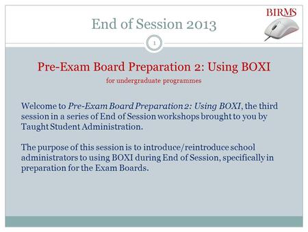 End of Session 2013 Pre-Exam Board Preparation 2: Using BOXI for undergraduate programmes Welcome to Pre-Exam Board Preparation 2: Using BOXI, the third.