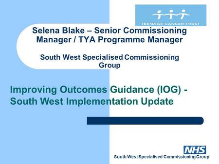 South West Specialised Commissioning Group Selena Blake – Senior Commissioning Manager / TYA Programme Manager South West Specialised Commissioning Group.