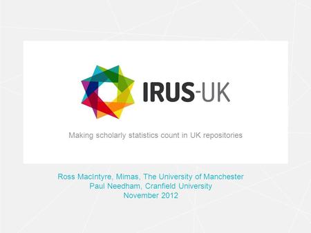 Making scholarly statistics count in UK repositories Ross MacIntyre, Mimas, The University of Manchester Paul Needham, Cranfield University November 2012.