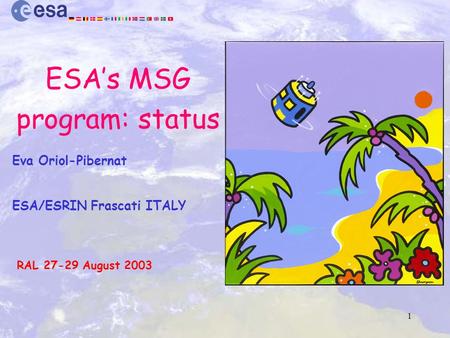 1 ESA’s MSG program: status Eva Oriol-Pibernat ESA/ESRIN Frascati ITALY RAL 27-29 August 2003 RAL 27-29 August 2003.