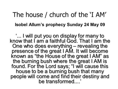 The house / church of the ‘I AM’ Isobel Allum’s prophecy Sunday 24 May 09 ‘... I will put you on display for many to know that I am a faithful God. That.