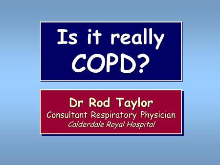 Is it really COPD? Dr Rod Taylor Consultant Respiratory Physician Calderdale Royal Hospital Dr Rod Taylor Consultant Respiratory Physician Calderdale Royal.