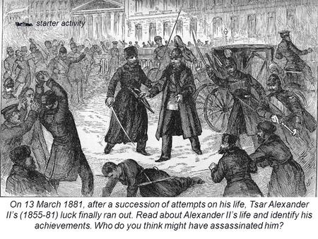  starter activity On 13 March 1881, after a succession of attempts on his life, Tsar Alexander II’s (1855-81) luck finally ran out. Read about Alexander.