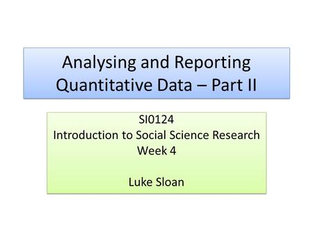 Analysing and Reporting Quantitative Data – Part II SI0124 Introduction to Social Science Research Week 4 Luke Sloan SI0124 Introduction to Social Science.